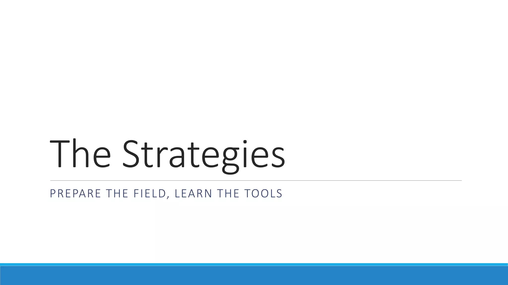 The Strategies
PREPARE THE FIELD, LEARN THE TOOLS
 