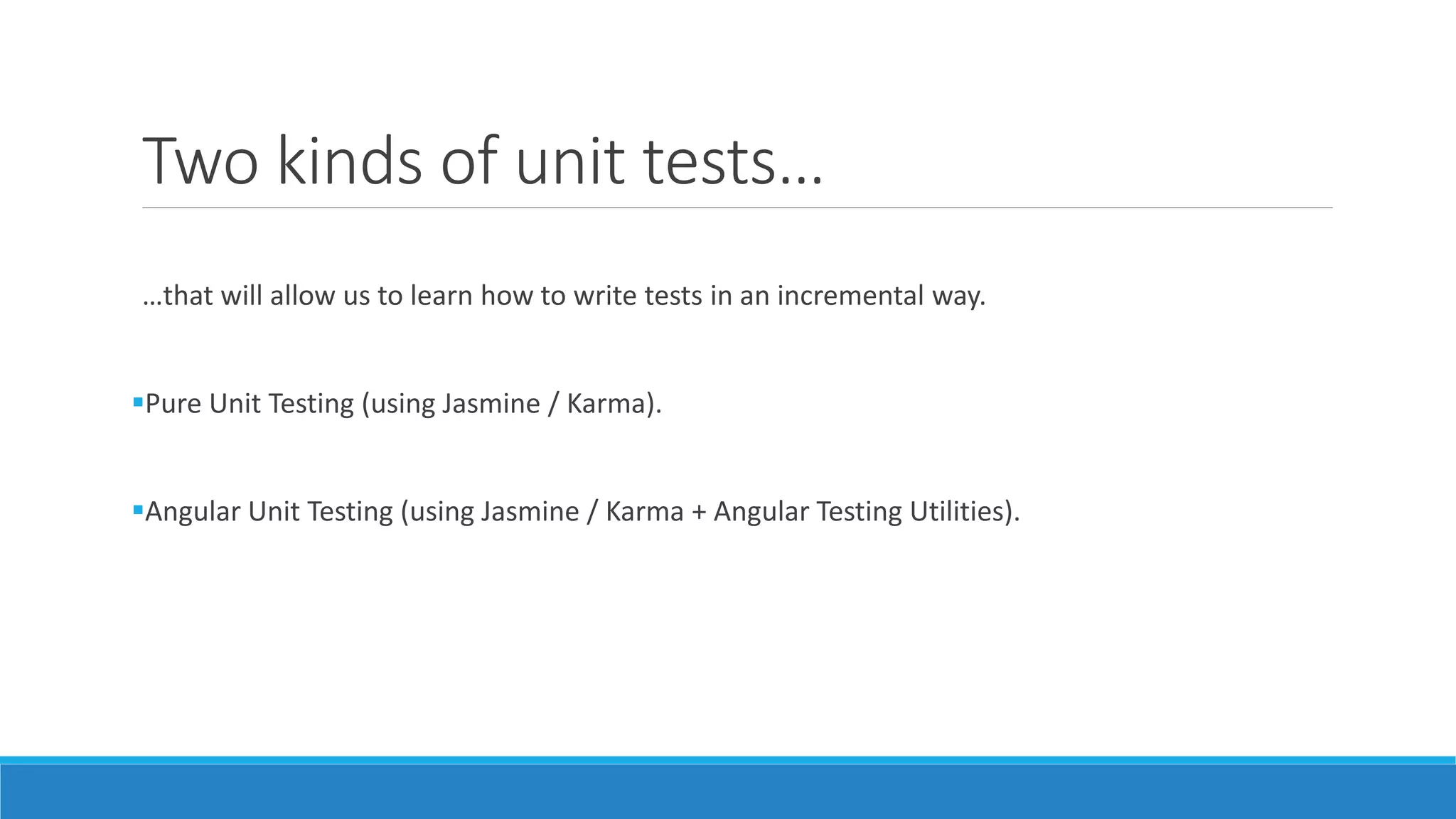 Two kinds of unit tests…
…that will allow us to learn how to write tests in an incremental way.
Pure Unit Testing (using Jasmine / Karma).
Angular Unit Testing (using Jasmine / Karma + Angular Testing Utilities).
 