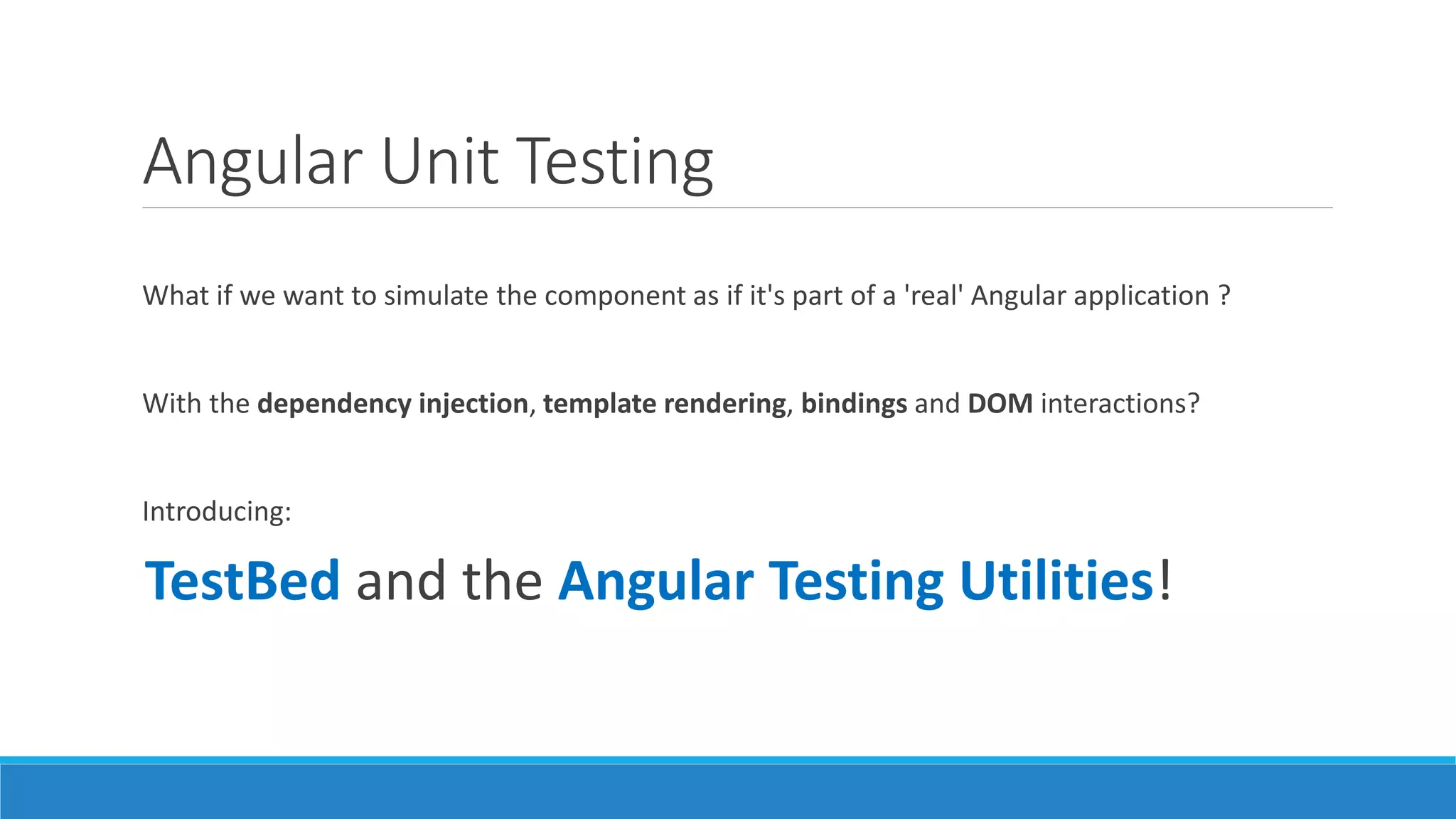 Angular Unit Testing
What if we want to simulate the component as if it's part of a 'real' Angular application ?
With the dependency injection, template rendering, bindings and DOM interactions?
Introducing:
TestBed and the Angular Testing Utilities!
 