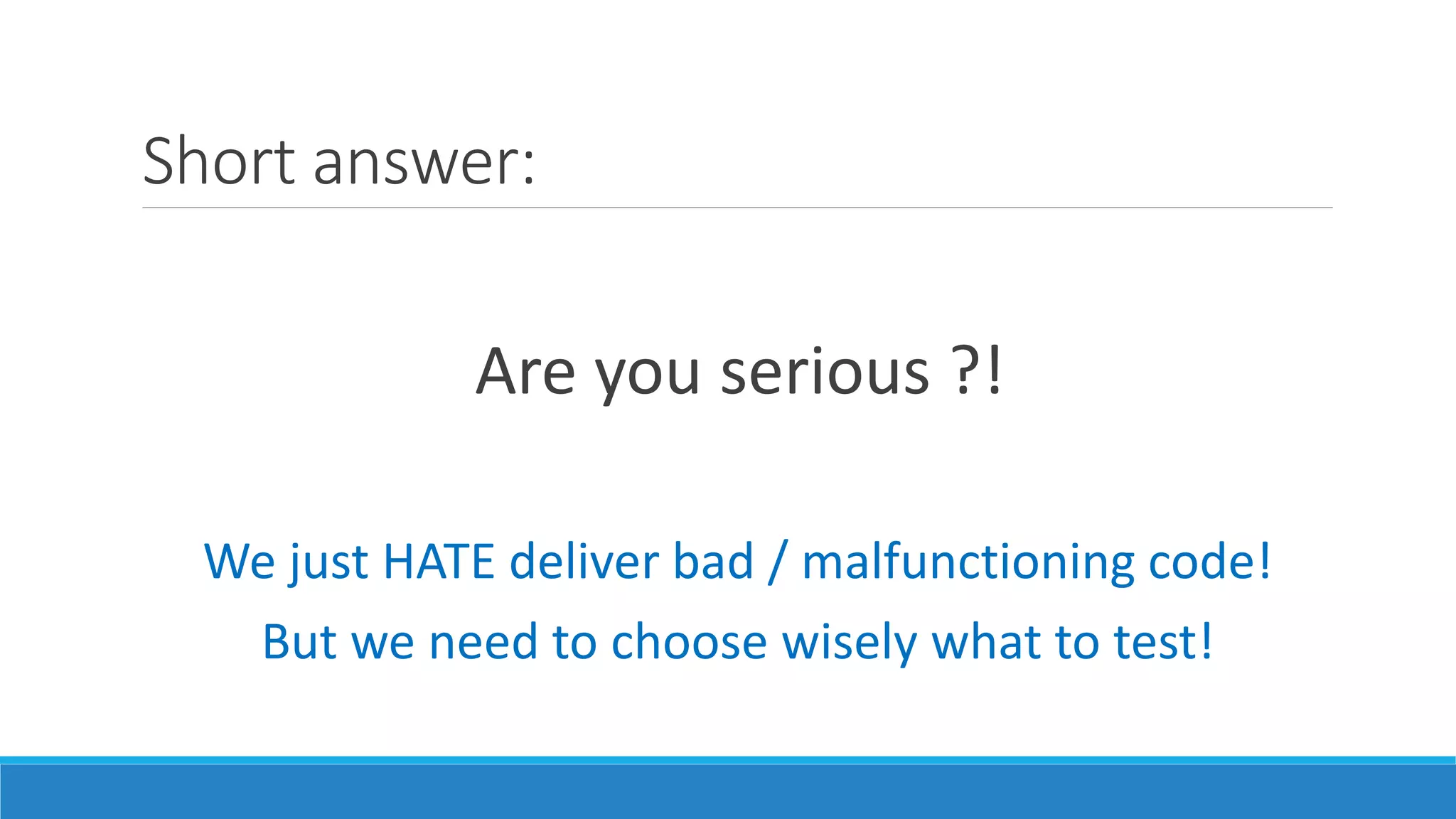 Short answer:
Are you serious ?!
We just HATE deliver bad / malfunctioning code!
But we need to choose wisely what to test!
 