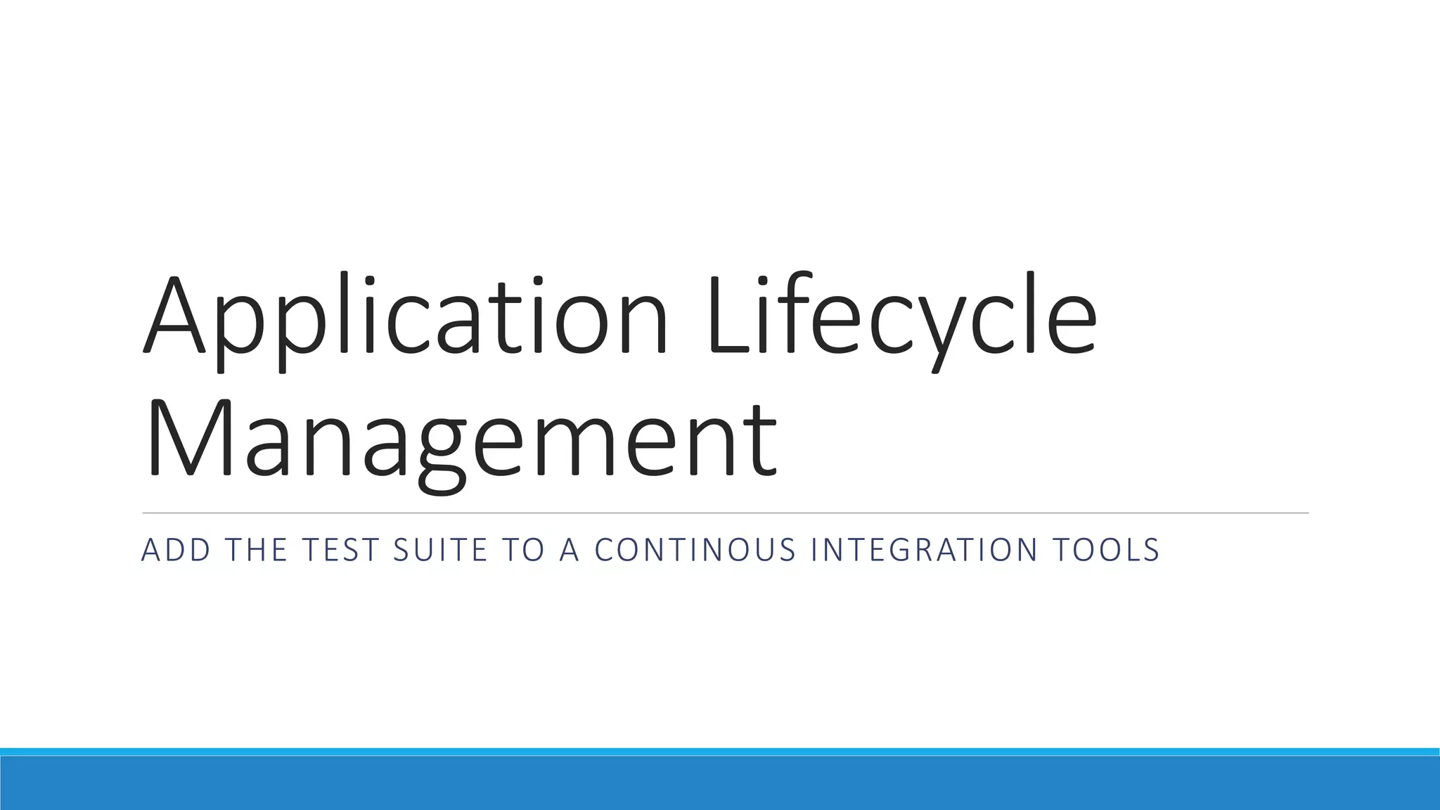 Application Lifecycle
Management
ADD THE TEST SUITE TO A CONTINOUS INTEGRATION TOOLS
 