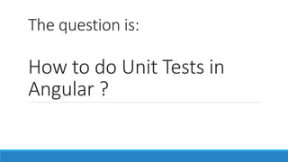 The question is:
How to do Unit Tests in
Angular ?
 