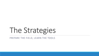 The Strategies
PREPARE THE FIELD, LEARN THE TOOLS
 