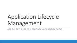Application Lifecycle
Management
ADD THE TEST SUITE TO A CONTINOUS INTEGRATION TOOLS
 