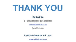 Contact Us:
(+91) 991-308-8360 / +1 (912) 528-5566
inquiry@albiorixtech.com
live:albiorix.tech
For More Information Visit Us At:
www.albiorixtech.com
THANK YOU
 