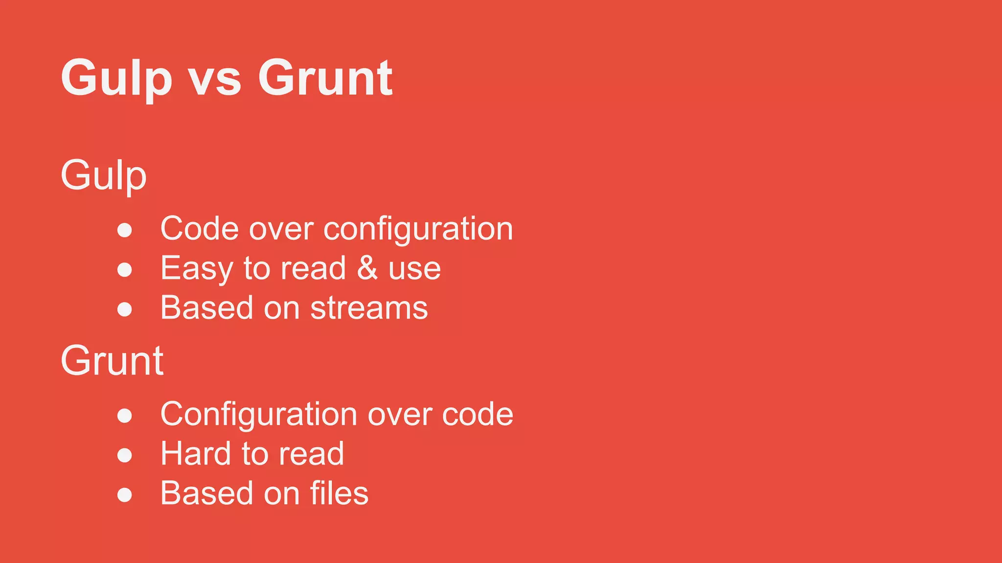 Gulp vs Grunt 
Gulp 
● Code over configuration 
● Easy to read & use 
● Based on streams 
Grunt 
● Configuration over code 
● Hard to read 
● Based on files 
 
