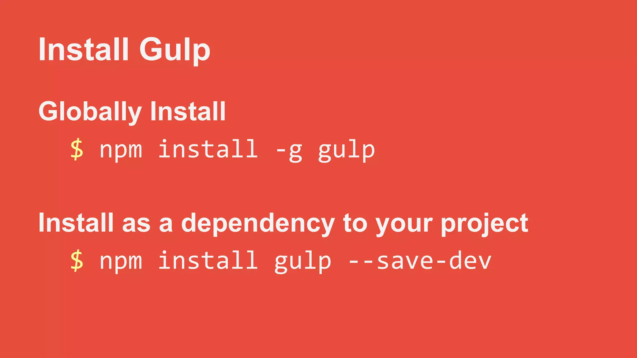 Install Gulp 
Globally Install 
$ npm install -g gulp 
Install as a dependency to your project 
$ npm install gulp --save-dev 
 