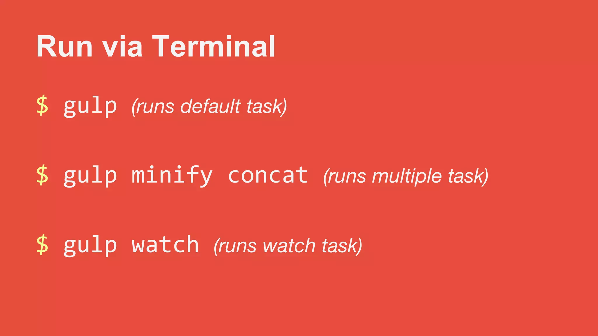 Run via Terminal 
$ gulp (runs default task) 
$ gulp minify concat (runs multiple task) 
$ gulp watch (runs watch task) 
 