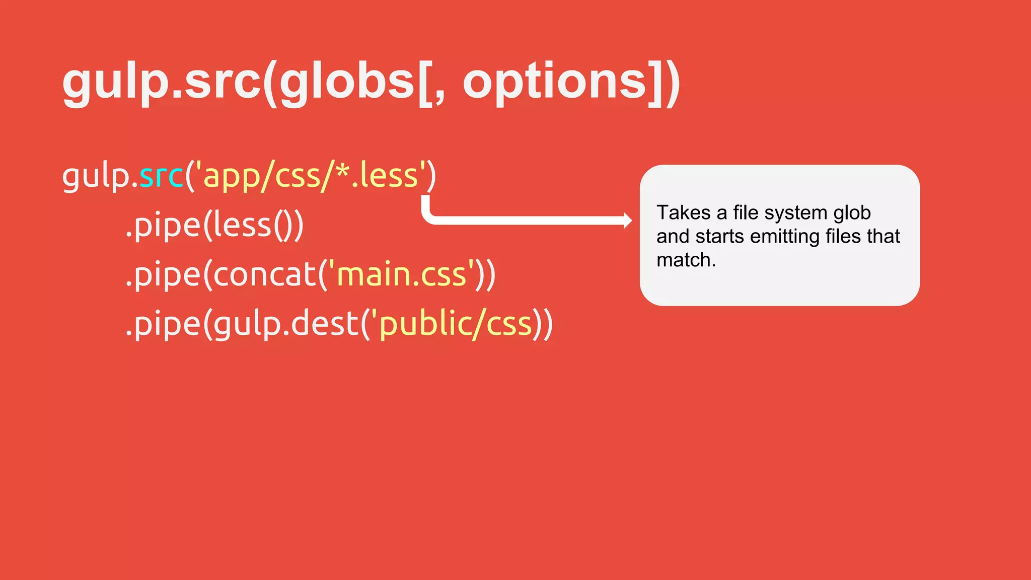 gulp.src(globs[, options]) 
gulp.src('app/css/*.less') 
.pipe(less()) 
.pipe(concat('main.css')) 
.pipe(gulp.dest('public/css)) 
Takes a file system glob 
and starts emitting files that 
match. 
 