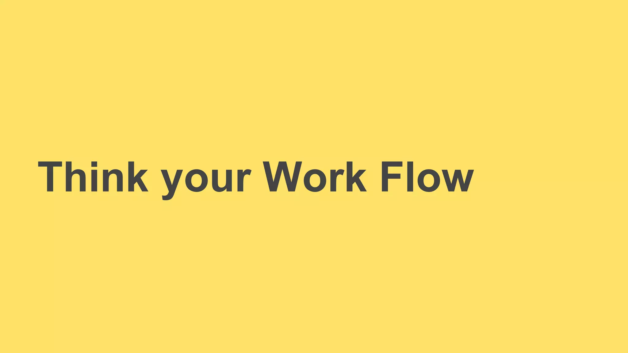 Think your Work Flow 
 