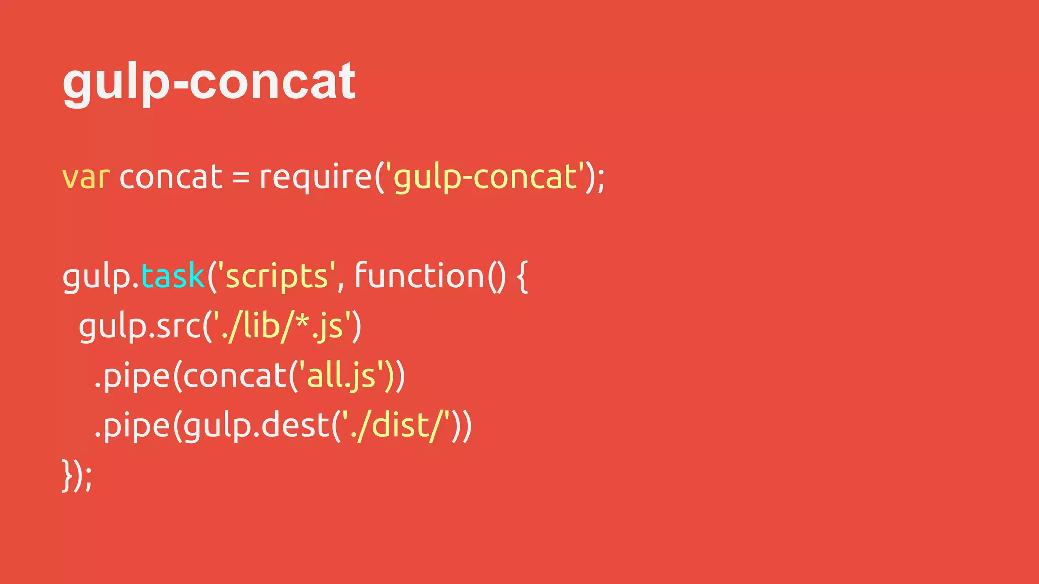 gulp-concat 
var concat = require('gulp-concat'); 
gulp.task('scripts', function() { 
gulp.src('./lib/*.js') 
.pipe(concat('all.js')) 
.pipe(gulp.dest('./dist/')) 
}); 
 