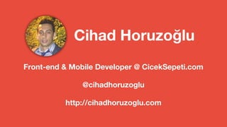 Cihad Horuzoğlu 
Front-end & Mobile Developer @ CicekSepeti.com 
@cihadhoruzoglu 
http://cihadhoruzoglu.com 
 