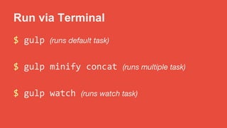 Run via Terminal 
$ gulp (runs default task) 
$ gulp minify concat (runs multiple task) 
$ gulp watch (runs watch task) 
 