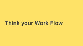 Think your Work Flow 
 
