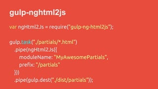 gulp-nghtml2js 
var ngHtml2Js = require("gulp-ng-html2js"); 
gulp.task("./partials/*.html") 
.pipe(ngHtml2Js({ 
moduleName: "MyAwesomePartials", 
prefix: "/partials" 
})) 
.pipe(gulp.dest("./dist/partials")); 
 