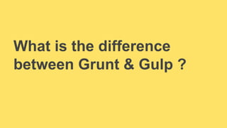 What is the difference 
between Grunt & Gulp ? 
 