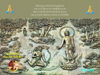 33
Reflecting on the Story of angulimala,
may we all observe very mindfully our sila
May we not fall victims to the forces of mara
may we practice dhamma ardently to end dukkha
With Metta,
Bro. Oh Teik Bin
The End
 