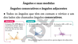 Ângulos e suas medidas
Ângulos consecutivos e ângulos adjacentes
● Todos os ângulos que têm em comum o vértice e um
dos lados são chamados ângulos consecutivos.
 