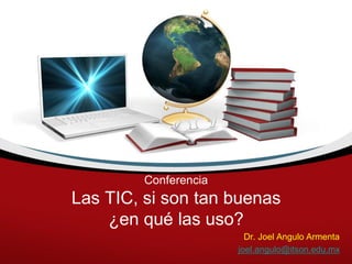 Conferencia Las TIC, si son tan buenas ¿en qué las uso? 
Dr. Joel Angulo Armenta 
joel.angulo@itson.edu.mx  