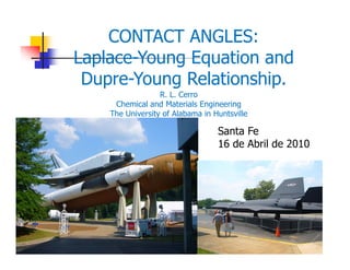 CONTACT ANGLES:
Laplace-Young Equation and
Dupre-Young Relationship.Dupre Young Relationship.
R. L. Cerro
Chemical and Materials Engineering
The University of Alabama in Huntsvilley
Santa Fe
16 de Abril de 2010
 