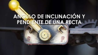 ANGULO DE INCLINACIÓN Y
PENDIENTE DE UNA RECTA
 