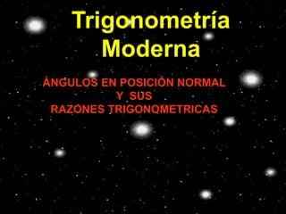 Trigonometría
Moderna
ÁNGULOS EN POSICIÓN NORMAL
Y SUS
RAZONES TRIGONOMETRICAS
 