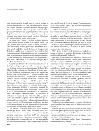 A.A. AFFONSO FO & R.D. NAVARRO




gulo poplíteo aquele formado entre o eixo da perna e o        um grau diferente de flexão do quadril. Fazendo-se a me-
prolongamento do eixo da coxa, na região anterior do joe-     dição com o quadril fletido a 90º, podemos obter melhor
lho. Alguns autores(4,12,13) fizeram a medida do ângulo po-   padronização da técnica.
plíteo dessa maneira; outros(14,15), porém, fizeram a medi-      Também visando uma padronização, mantivemos o mem-
ção do déficit angular em relação à extensão total passiva    bro contralateral em extensão total durante a medição, pois
do joelho, com a mesma técnica de Bleck(3), mas não deno-     concordamos com Malheiros et al(12) em que a semiflexão
minaram esse ângulo como ângulo poplíteo. E Forlin et         do joelho ou quadril opostos altera o ângulo pelvifemoral,
al(5) o denominaram ângulo suplementar.                       facilitando a extensão do joelho examinado. Pela mesma
   Em nosso meio, Vernieri(1) definiu o ângulo poplíteo       razão, pesquisamos o encurtamento dos flexores do qua-
como sendo o ângulo formado pelo eixo do fêmur e da           dril e as retrações da cápsula posterior, que, além de alterar
tíbia, estando a coxofemoral em flexão de 90º, a contrala-    a medida do ângulo poplíteo, pode levar ao surgimento da
teral em extensão máxima possível e o paciente em decú-       dor anterior no joelho(18), e excluímos de nossa amostra
bito dorsal, medindo o ângulo formado na face posterior       aqueles que os apresentavam.
do joelho. Acreditava ser essa a melhor maneira de avaliar       Outro ponto de possíveis divergências na medição do
o comprimento dos flexores do joelho, pois o valor do ân-     ângulo poplíteo é o momento da extensão do joelho no
gulo seria diretamente proporcional ao comprimento mus-       qual é tomada a medida do ângulo.
cular e inversamente proporcional ao seu encurtamento.           Buscando qual seria o melhor ponto para a medição do
Kuo et al(16) e Fulkerson et al(17) mediram o ângulo poplí-   ângulo poplíteo, encontramos a definição de comprimento
teo dessa mesma maneira.                                      muscular de repouso (CMR)(19), que significa o ângulo da
   Buscando uma tentativa de padronização racional para a     articulação no qual um músculo ou grupo muscular pode
definição do ângulo poplíteo, verificamos que um ângulo,      gerar sua força de contração isométrica máxima. E que
por definição na geometria plana, é um par de linhas (L1,     coincide com aquele comprimento no qual este músculo
L2) originadas em um ponto chamado de vértice do ângu-        exibe sua primeira resistência à tensão. Esse primeiro en-
lo. Se a rotação for tomada como um conceito primário ao      contro com uma resistência ao alongamento passivo pode
ângulo, então esse ângulo (L1^L2) pode ser definido como      ser também chamado de ponto R1 e representa o CMR.
a rotação anti-horária ou a quantidade de uma volta em           Se continuarmos aplicando uma força de tensão a esse
torno do vértice, necessária para fazer L1 coincidir com      músculo após o encontro do ponto R1, podemos obter au-
L2 e, por definição, o ângulo de 180º-aº é o suplemento do    mento do seu comprimento, chegando ao ponto que pode
ângulo com aº. Sendo assim, concordamos com Vernieri(1)       ser chamado de R2, que representa o comprimento máxi-
e consideramos que o método de avaliação do ângulo po-        mo atingido por esse músculo sob a ação de uma força
plíteo pela técnica de Bleck é, na verdade, a medida do       externa de tensão, refletindo as propriedades viscoelásti-
ângulo suplementar do ângulo poplíteo (AP), como Forlin       cas do músculo, do tecido conjuntivo, da cápsula articular,
et al(5) já o haviam definido em seu estudo. Se considerar-   dos vasos sanguíneos e nervos, enquanto R1 representaria
mos o eixo da perna como uma linha L1, o joelho como o        a sobreposição ideal do filamento contrátil e a disposição
vértice do AP e o eixo da coxa como uma linha L2, com o       ótima do tecido conjuntivo a ele relacionado, juntamente
joelho em extensão completa, teremos 180º. Para que ti-       com um componente de resposta neural máxima ao alon-
véssemos 0º, seria necessária a sobreposição dessas linhas,   gamento imposto ao tecido.
o que é impossível. Dessa maneira, acreditamos que, por          Sendo assim, acreditamos que o ponto de extensão do
definição matemática, só pode ser chamado de ângulo po-       joelho mais indicado para a medição do ângulo poplíteo é
plíteo aquele medido na face posterior do joelho.             o ponto R1.
   Com relação à técnica de medição do ângulo poplíteo           Uma vez que estávamos avaliando indivíduos em desen-
descrita por Amiel-Tison(2), com o quadril em flexão sufi-    volvimento, preocupamo-nos com as prováveis influências
ciente para que a coxa encoste no peito ou na barriga do      que o crescimento ou a puberdade poderiam exercer sobre
paciente, concordamos com Reade et al(4), que consideram      o comprimento dos isquiotibiais, mas, de acordo com a
que essa maneira torna a técnica menos exata com relação      literatura(16,20), isso não ocorre.
aos parâmetros de comparação, uma vez que, dependendo            As variações do ângulo poplíteo foram estudadas com
do diâmetro abdominal do paciente examinado, teremos          relação ao lado, sexo e idade.
464                                                                                          Rev Bras Ortop _ Vol. 37, Nº 10 – Outubro, 2002
 