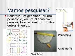 Vamos pesquisar? Construa um geoplano, ou um periscópio, ou um clinômetro para explorar e construir muitos outros ângulos. Geoplano  Clinômetro Periscópio 