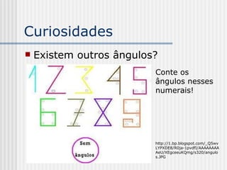 Curiosidades Existem outros ângulos? Conte os ângulos nesses numerais! http://1.bp.blogspot.com/_Q5wvLYPXDE8/R0ja-1pvdfI/AAAAAAAAAeU/XEgceeuKQmg/s320/angulos.JPG 