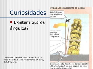 Curiosidades Existem outros  ângulos? Centurión, Jakubo e Lellis. Matemática na medida certa. Ensino fundamental 6ª série, Edt. Scipione. 
