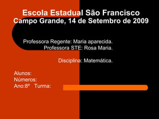 Escola Estadual São Francisco Campo Grande, 14 de Setembro de 2009 Professora Regente: Maria aparecida. Professora STE: Rosa Maria. Disciplina: Matemática. Alunos: Números: Ano:8º  Turma: 