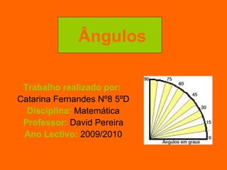 Trabalho realizado por:   Catarina Fernandes Nº8 5ºD Disciplina:  Matemática Professor:  David Pereira Ano Lectivo:  2009/2010 Ângulos   
