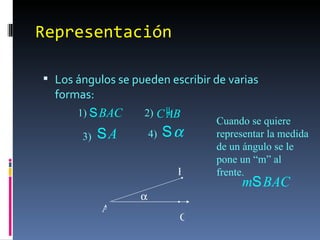 Representación Los ángulos se pueden escribir de varias formas: 1) 2) 3)  4) Cuando se quiere representar la medida de un ángulo se le pone un “m” al frente. A B C 
