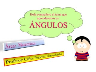 Hola compañero el tema que aprenderemos es: ÁNGULOS Área:  Matemática Profesor: Carlos Francisco Llontop Sánchez 