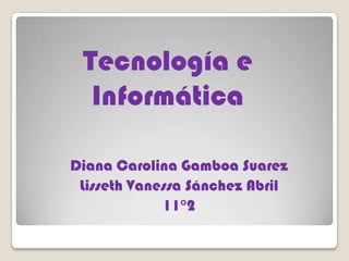 Tecnología e
  Informática

Diana Carolina Gamboa Suarez
 Lisseth Vanessa Sánchez Abril
             11°2
 
