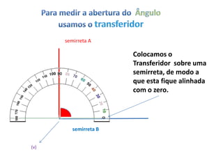 semirreta A

                       Colocamos o
                       Transferidor sobre uma
                       semirreta, de modo a
                       que esta fique alinhada
                       com o zero.




         semirreta B


(v)
 
