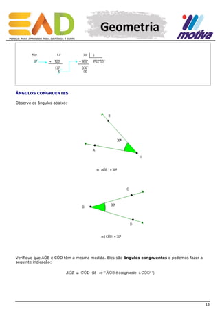 Geometria

ÂNGULOS CONGRUENTES
Observe os ângulos abaixo:

Verifique que AÔB e CÔD têm a mesma medida. Eles são ângulos congruentes e podemos fazer a
seguinte indicação:

13

 