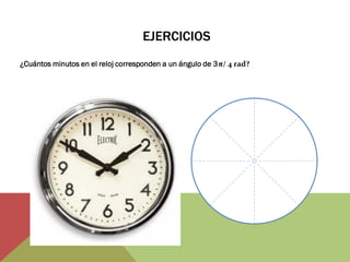 EJERCICIOS 
¿Cuántos minutos en el reloj corresponden a un ángulo de 3π/ 4 rad?  