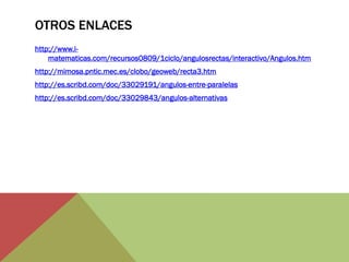 OTROS ENLACES 
http://www.i- matematicas.com/recursos0809/1ciclo/angulosrectas/interactivo/Angulos.htm 
http://mimosa.pntic.mec.es/clobo/geoweb/recta3.htm 
http://es.scribd.com/doc/33029191/angulos-entre-paralelas 
http://es.scribd.com/doc/33029843/angulos-alternativas 

