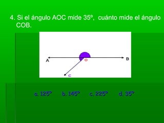 4. Si el ángulo AOC mide 35º, cuánto mide el ángulo
COB.
a. 125ºa. 125º b. 145ºb. 145º c. 225ºc. 225º d. 35ºd. 35º
 