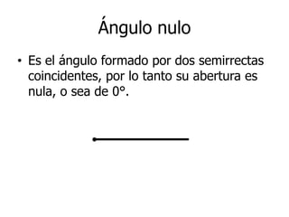 Ángulo nulo
• Es el ángulo formado por dos semirrectas
coincidentes, por lo tanto su abertura es
nula, o sea de 0°.
 