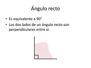 Ángulo recto
• Es equivalente a 90°
• Los dos lados de un ángulo recto son
perpendiculares entre sí.
 