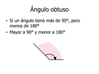 Ángulo obtuso
• Si un ángulo tiene más de 90°, pero
menos de 180°
• Mayor a 90° y menor a 180°
 
