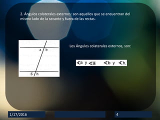 1/17/2016 4
2. Ángulos colaterales externos: son aquellos que se encuentran del
mismo lado de la secante y fuera de las rectas.
Los Ángulos colaterales externos, son: