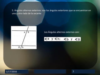 1/17/2016 7
5. Ángulos alternos externos: son los ángulos exteriores que se encuentran en
uno y otro lado de la secante
Los Ángulos alternos externos son: