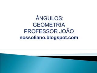 ÂNGULOS:
GEOMETRIA
PROFESSOR JOÃO
nosso6ano.blogspot.com
 