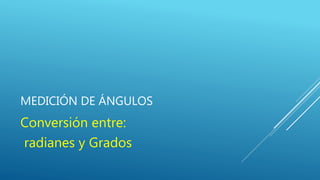 MEDICIÓN DE ÁNGULOS
Conversión entre:
radianes y Grados
 