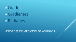 UNIDADES DE MEDICIÓN DE ÁNGULOS
Grados
Gradientes
Radianes
 