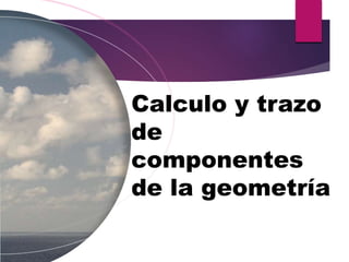 Calculo y trazo
de
componentes
de la geometría
 