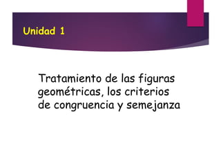Unidad 1
Tratamiento de las figuras
geométricas, los criterios
de congruencia y semejanza
 